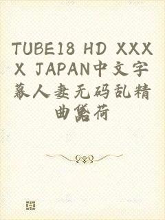 TUBE18 HD XXXX JAPAN中文字幕人妻无码乱精品